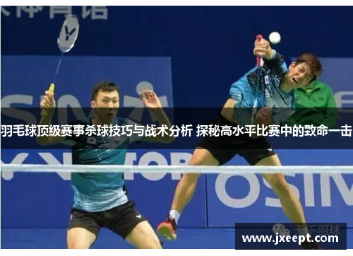 羽毛球顶级赛事杀球技巧与战术分析 探秘高水平比赛中的致命一击