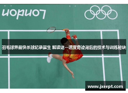羽毛球界最快杀球纪录诞生 解读这一速度奇迹背后的技术与训练秘诀