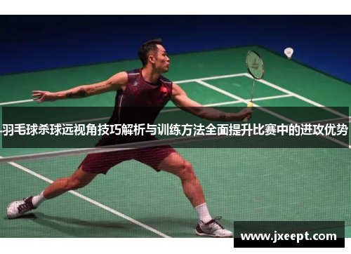 羽毛球杀球远视角技巧解析与训练方法全面提升比赛中的进攻优势