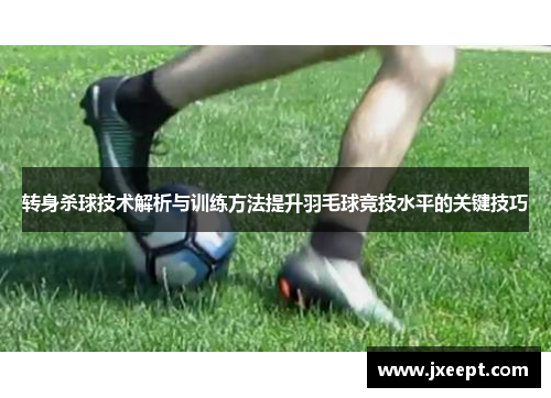 转身杀球技术解析与训练方法提升羽毛球竞技水平的关键技巧