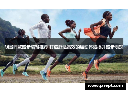 明哥同款跑步装备推荐 打造舒适高效的运动体验提升跑步表现
