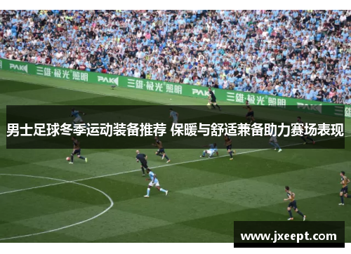 男士足球冬季运动装备推荐 保暖与舒适兼备助力赛场表现