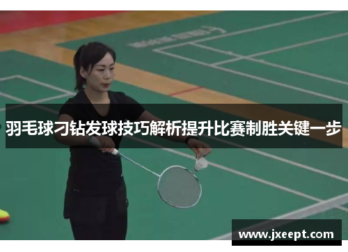 羽毛球刁钻发球技巧解析提升比赛制胜关键一步