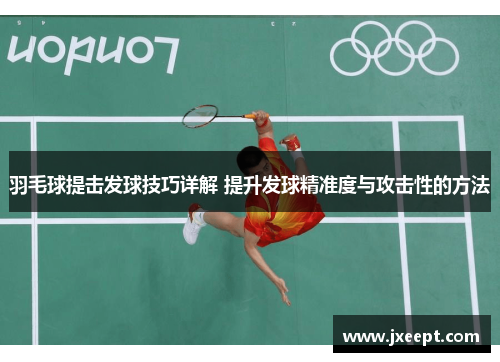 羽毛球提击发球技巧详解 提升发球精准度与攻击性的方法