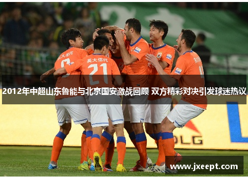 2012年中超山东鲁能与北京国安激战回顾 双方精彩对决引发球迷热议