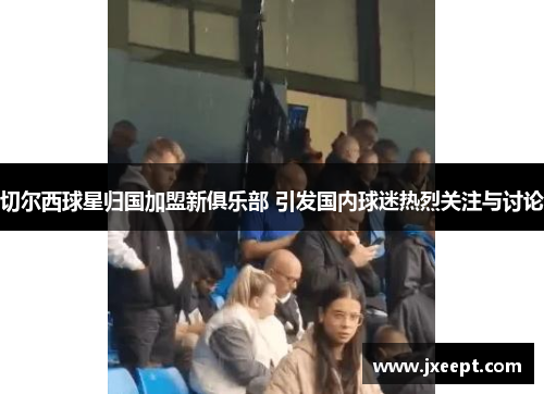 切尔西球星归国加盟新俱乐部 引发国内球迷热烈关注与讨论