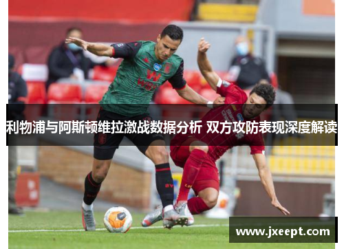 利物浦与阿斯顿维拉激战数据分析 双方攻防表现深度解读
