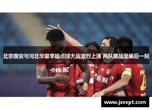 北京国安与河北华夏幸福点球大战激烈上演 两队鏖战至最后一刻
