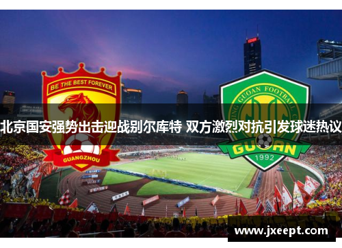 北京国安强势出击迎战别尔库特 双方激烈对抗引发球迷热议