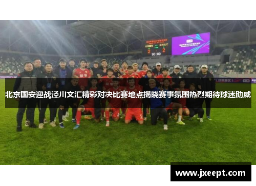 北京国安迎战泾川文汇精彩对决比赛地点揭晓赛事氛围热烈期待球迷助威