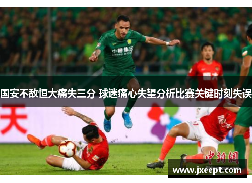 国安不敌恒大痛失三分 球迷痛心失望分析比赛关键时刻失误