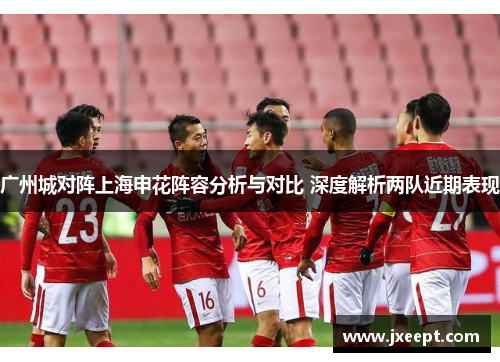 广州城对阵上海申花阵容分析与对比 深度解析两队近期表现