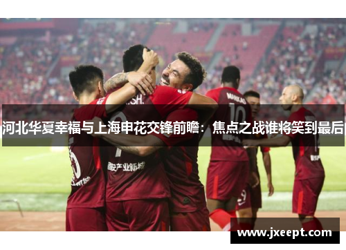 河北华夏幸福与上海申花交锋前瞻：焦点之战谁将笑到最后