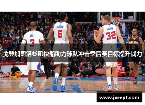 戈登加盟洛杉矶快船助力球队冲击季后赛目标提升战力