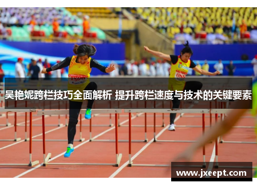 吴艳妮跨栏技巧全面解析 提升跨栏速度与技术的关键要素