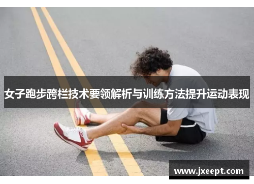 女子跑步跨栏技术要领解析与训练方法提升运动表现