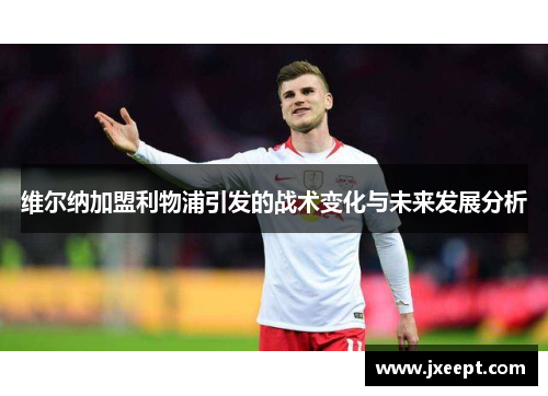 维尔纳加盟利物浦引发的战术变化与未来发展分析