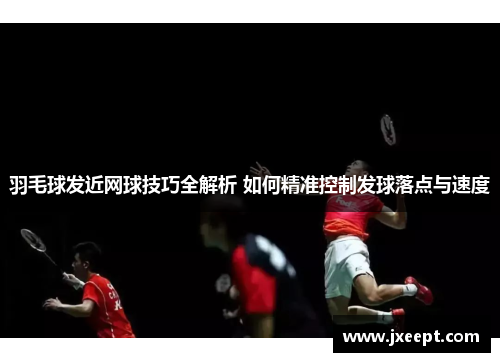 羽毛球发近网球技巧全解析 如何精准控制发球落点与速度