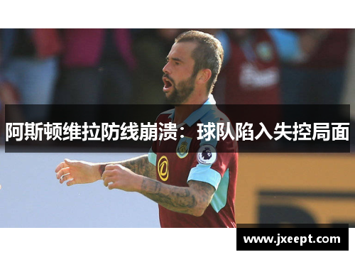 阿斯顿维拉防线崩溃：球队陷入失控局面