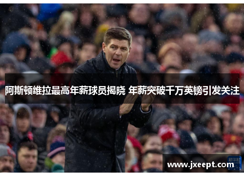 阿斯顿维拉最高年薪球员揭晓 年薪突破千万英镑引发关注