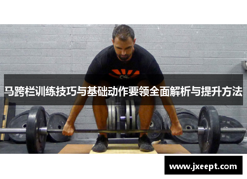 马跨栏训练技巧与基础动作要领全面解析与提升方法