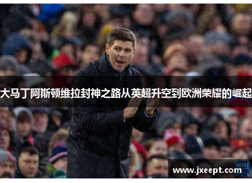 大马丁阿斯顿维拉封神之路从英超升空到欧洲荣耀的崛起
