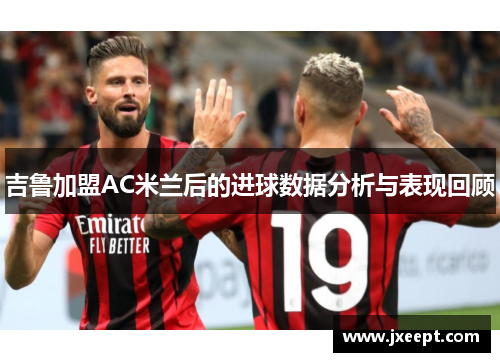吉鲁加盟AC米兰后的进球数据分析与表现回顾
